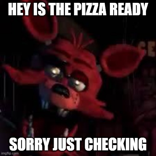 FNAF | HEY IS THE PIZZA READY; SORRY JUST CHECKING | image tagged in fnaf | made w/ Imgflip meme maker