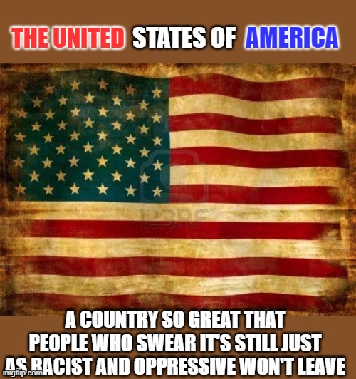 USA | STATES OF; AMERICA; THE UNITED; A COUNTRY SO GREAT THAT PEOPLE WHO SWEAR IT'S STILL JUST AS RACIST AND OPPRESSIVE WON'T LEAVE | image tagged in old american flag,america,american flag,usa | made w/ Imgflip meme maker