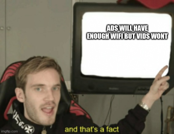 and that's a fact |  ADS WILL HAVE ENOUGH WIFI BUT VIDS WONT | image tagged in and that's a fact | made w/ Imgflip meme maker