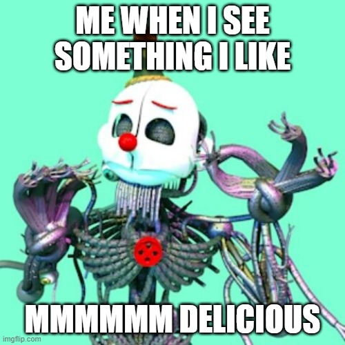 When X is just right Ennard | ME WHEN I SEE SOMETHING I LIKE; MMMMMM DELICIOUS | image tagged in when x is just right ennard | made w/ Imgflip meme maker