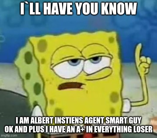 I'll Have You Know Spongebob | I`LL HAVE YOU KNOW; I AM ALBERT INSTIENS AGENT SMART GUY OK AND PLUS I HAVE AN A+ IN EVERYTHING LOSER | image tagged in memes,i'll have you know spongebob | made w/ Imgflip meme maker