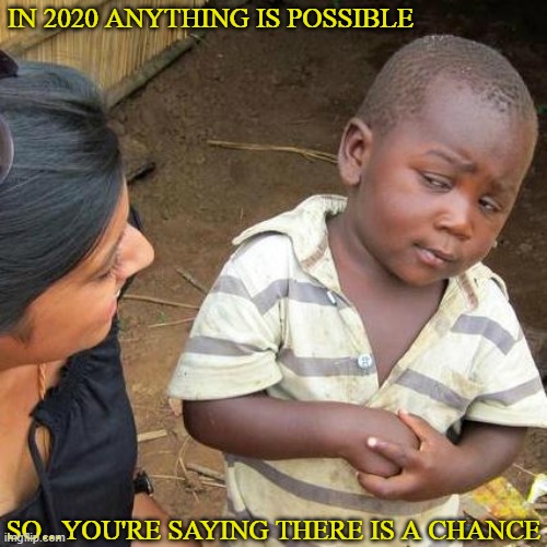 Third World Skeptical Kid | IN 2020 ANYTHING IS POSSIBLE; SO...YOU'RE SAYING THERE IS A CHANCE | image tagged in memes,third world skeptical kid | made w/ Imgflip meme maker