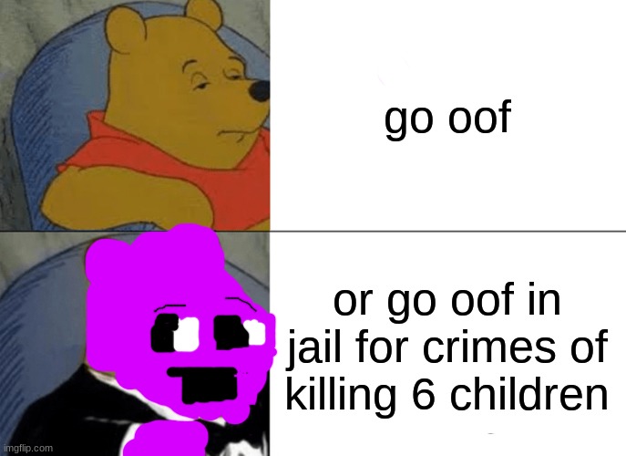 Tuxedo Winnie The Pooh | go oof; or go oof in jail for crimes of killing 6 children | image tagged in memes,tuxedo winnie the pooh | made w/ Imgflip meme maker