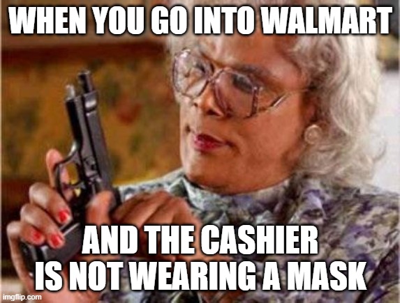 Madea Mask | WHEN YOU GO INTO WALMART; AND THE CASHIER IS NOT WEARING A MASK | image tagged in madea | made w/ Imgflip meme maker