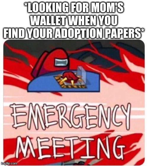 Emergency Meeting Among Us | *LOOKING FOR MOM'S WALLET WHEN YOU FIND YOUR ADOPTION PAPERS* | image tagged in among us,emergency | made w/ Imgflip meme maker