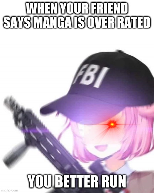 don't mess with natsuki... | WHEN YOUR FRIEND SAYS MANGA IS OVER RATED; YOU BETTER RUN | image tagged in fbi natsuki | made w/ Imgflip meme maker