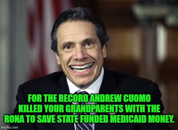 Andrew Cuomo | FOR THE RECORD ANDREW CUOMO KILLED YOUR GRANDPARENTS WITH THE RONA TO SAVE STATE FUNDED MEDICAID MONEY. | image tagged in andrew cuomo | made w/ Imgflip meme maker