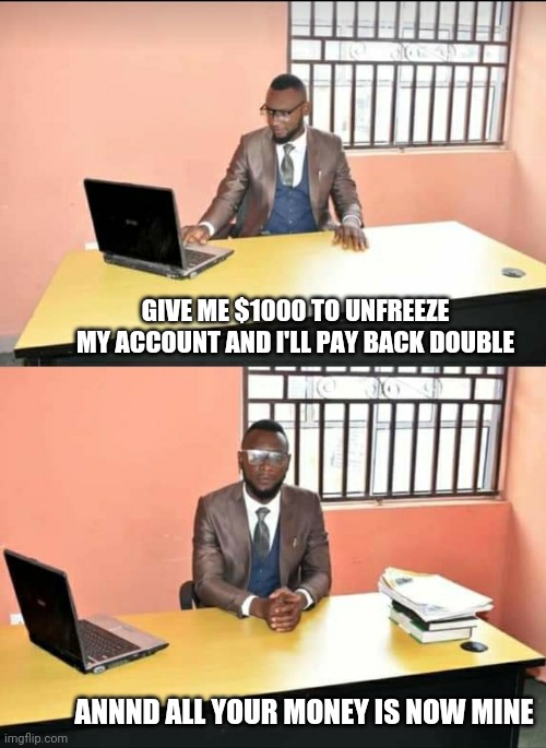 Double your mkbey | GIVE ME $1000 TO UNFREEZE MY ACCOUNT AND I'LL PAY BACK DOUBLE; ANNND ALL YOUR MONEY IS NOW MINE | image tagged in nigerian prince | made w/ Imgflip meme maker