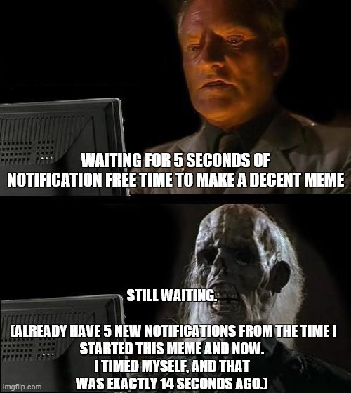 I'll Just Wait Here Meme | WAITING FOR 5 SECONDS OF NOTIFICATION FREE TIME TO MAKE A DECENT MEME; STILL WAITING.
 
 (ALREADY HAVE 5 NEW NOTIFICATIONS FROM THE TIME I STARTED THIS MEME AND NOW. I TIMED MYSELF, AND THAT WAS EXACTLY 14 SECONDS AGO.) | image tagged in memes,i'll just wait here | made w/ Imgflip meme maker