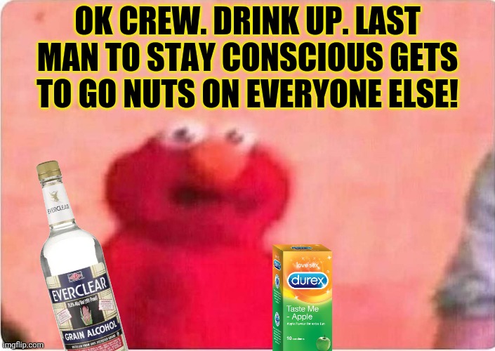 Sickened elmo | OK CREW. DRINK UP. LAST MAN TO STAY CONSCIOUS GETS TO GO NUTS ON EVERYONE ELSE! | image tagged in sickened elmo | made w/ Imgflip meme maker