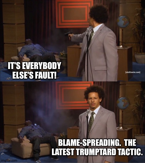 Everybody but me. | IT'S EVERYBODY ELSE'S FAULT! BLAME-SPREADING.  THE LATEST TRUMPTARD TACTIC. | image tagged in memes,who killed hannibal | made w/ Imgflip meme maker