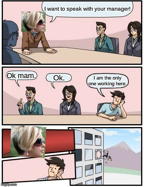 Boardroom Meeting Suggestion | I want to speak with your manager! Ok mam. Ok. I am the only one working here. | image tagged in memes,boardroom meeting suggestion | made w/ Imgflip meme maker