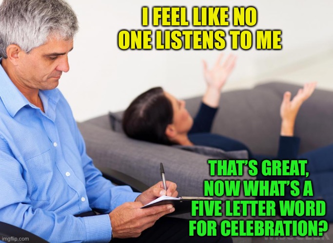 The doctor is in, the patient is out... | I FEEL LIKE NO ONE LISTENS TO ME; THAT’S GREAT, NOW WHAT’S A FIVE LETTER WORD FOR CELEBRATION? | image tagged in therapist notes | made w/ Imgflip meme maker