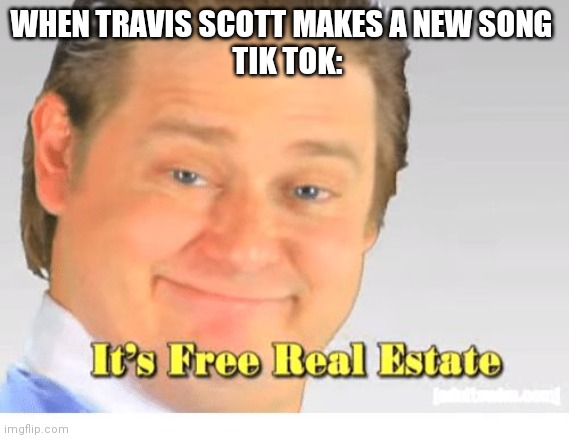 Tik Tok be like | WHEN TRAVIS SCOTT MAKES A NEW SONG 
 TIK TOK: | image tagged in it's free real estate,memes,funny,first world problems | made w/ Imgflip meme maker