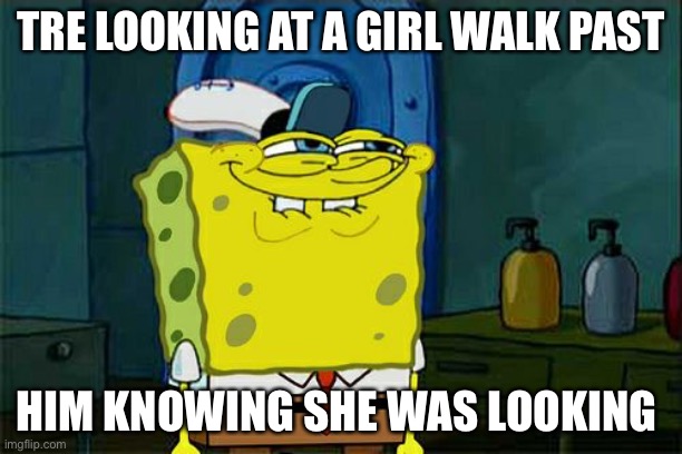 Yes it | TRE LOOKING AT A GIRL WALK PAST; HIM KNOWING SHE WAS LOOKING | image tagged in memes,don't you squidward | made w/ Imgflip meme maker