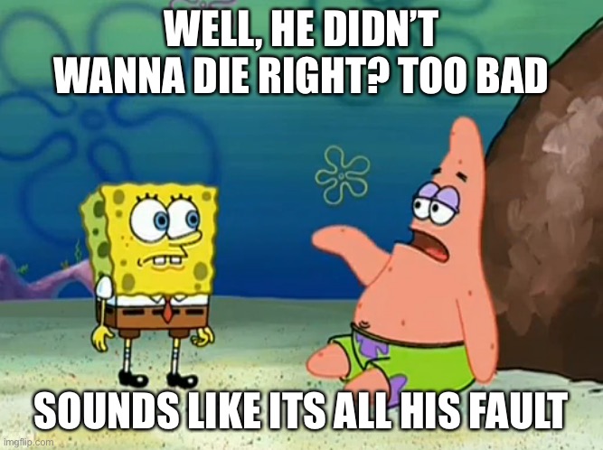 Well It Sounds Like It's All Your Fault | WELL, HE DIDN’T WANNA DIE RIGHT? TOO BAD SOUNDS LIKE ITS ALL HIS FAULT | image tagged in well it sounds like it's all your fault | made w/ Imgflip meme maker