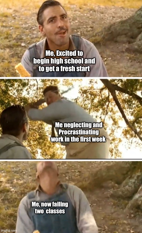 Me, Excited to begin high school and to get a fresh start; Me neglecting and Procrastinating work in the first week; Me, now failing two  classes | image tagged in funny | made w/ Imgflip meme maker