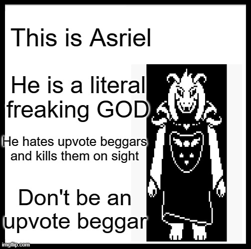 Be Like Bill | This is Asriel; He is a literal freaking GOD; He hates upvote beggars and kills them on sight; Don't be an upvote beggar | image tagged in memes,be like bill,asriel,upvote begging | made w/ Imgflip meme maker