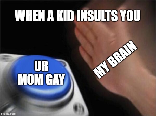 Why is this so true? | WHEN A KID INSULTS YOU; MY BRAIN; UR MOM GAY | image tagged in memes,blank nut button | made w/ Imgflip meme maker