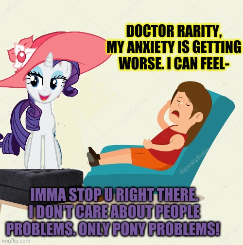 Rarity the therapist | DOCTOR RARITY, MY ANXIETY IS GETTING WORSE. I CAN FEEL-; IMMA STOP U RIGHT THERE. I DON'T CARE ABOUT PEOPLE PROBLEMS. ONLY PONY PROBLEMS! | image tagged in therapist,rarity,mlp | made w/ Imgflip meme maker