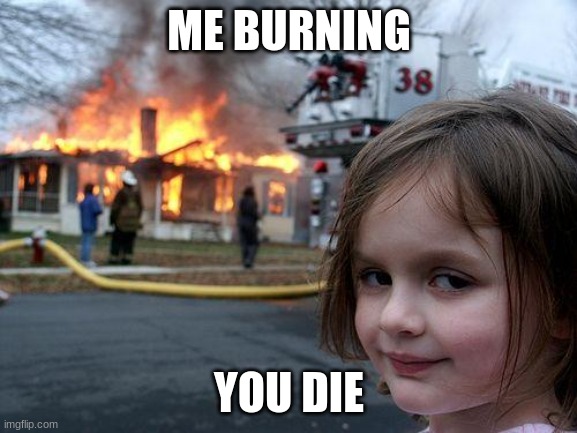 burning | ME BURNING; YOU DIE | image tagged in memes,disaster girl | made w/ Imgflip meme maker