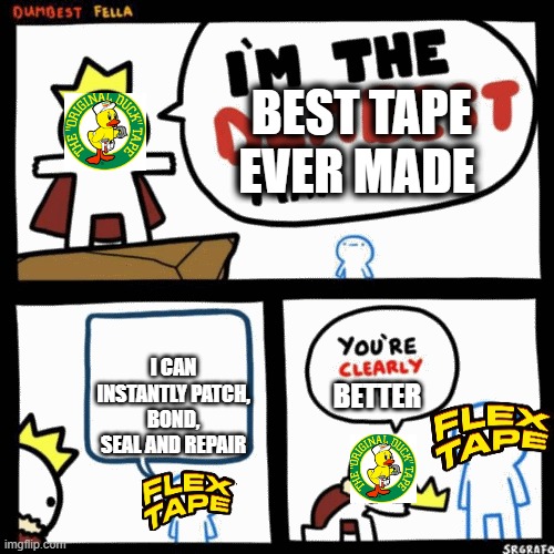 im the dumbest man alive (higher quality) | BEST TAPE; EVER MADE; I CAN INSTANTLY PATCH, BOND, SEAL AND REPAIR; BETTER | image tagged in im the dumbest man alive higher quality | made w/ Imgflip meme maker