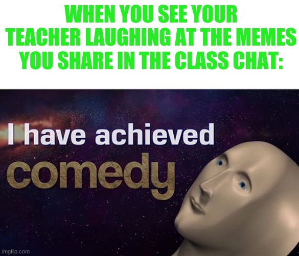 I have achieved COMEDY | WHEN YOU SEE YOUR TEACHER LAUGHING AT THE MEMES YOU SHARE IN THE CLASS CHAT: | image tagged in i have achieved comedy | made w/ Imgflip meme maker