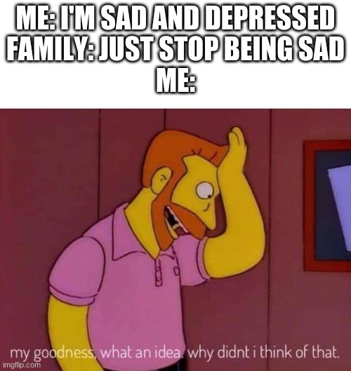 who would've thought, this whole time | ME: I'M SAD AND DEPRESSED
FAMILY: JUST STOP BEING SAD
ME: | image tagged in my goodness what an idea why didn't i think of that,depression | made w/ Imgflip meme maker