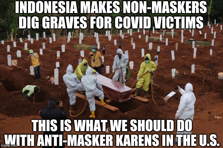 How's this for motivation? | INDONESIA MAKES NON-MASKERS DIG GRAVES FOR COVID VICTIMS; THIS IS WHAT WE SHOULD DO WITH ANTI-MASKER KARENS IN THE U.S. | image tagged in face mask,mask,coronavirus,covid-19,karen | made w/ Imgflip meme maker
