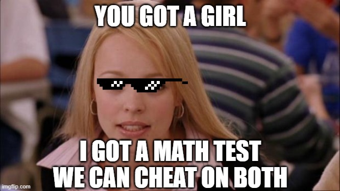Its Not Going To Happen | YOU GOT A GIRL; I GOT A MATH TEST WE CAN CHEAT ON BOTH | image tagged in memes,its not going to happen | made w/ Imgflip meme maker