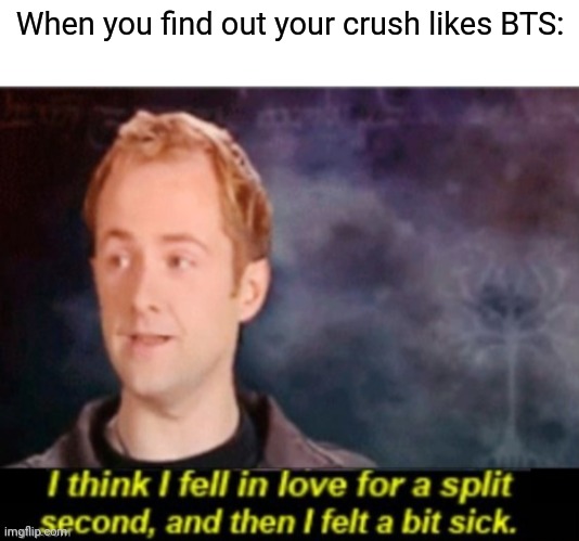 When you find out your crush likes BTS: | image tagged in blank white template,i think i fell in love for a split second | made w/ Imgflip meme maker