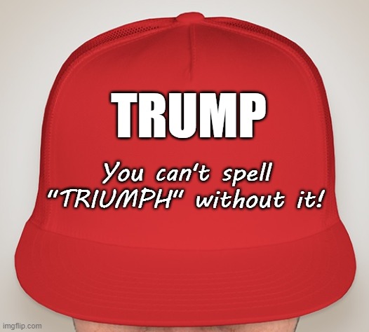 TRUMP = TRIUMPH! | TRUMP; You can't spell "TRIUMPH" without it! | image tagged in trump hat,maga,trump,donald trump,deplorables | made w/ Imgflip meme maker