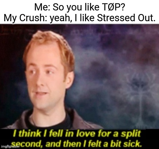 Me: So you like TØP?
My Crush: yeah, I like Stressed Out. | image tagged in blank white template,i think i fell in love for a split second | made w/ Imgflip meme maker
