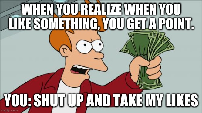 Shut Up And Take My Money Fry | WHEN YOU REALIZE WHEN YOU LIKE SOMETHING, YOU GET A POINT. YOU: SHUT UP AND TAKE MY LIKES | image tagged in memes,shut up and take my money fry | made w/ Imgflip meme maker