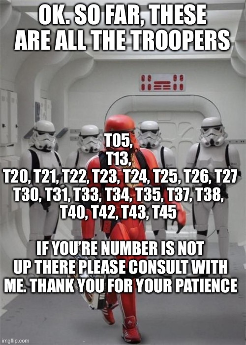 hip hop stormtrooper | OK. SO FAR, THESE ARE ALL THE TROOPERS; T05, 
T13, 
T20, T21, T22, T23, T24, T25, T26, T27
T30, T31, T33, T34, T35, T37, T38, 
T40, T42, T43, T45; IF YOU’RE NUMBER IS NOT UP THERE PLEASE CONSULT WITH ME. THANK YOU FOR YOUR PATIENCE | image tagged in hip hop stormtrooper | made w/ Imgflip meme maker