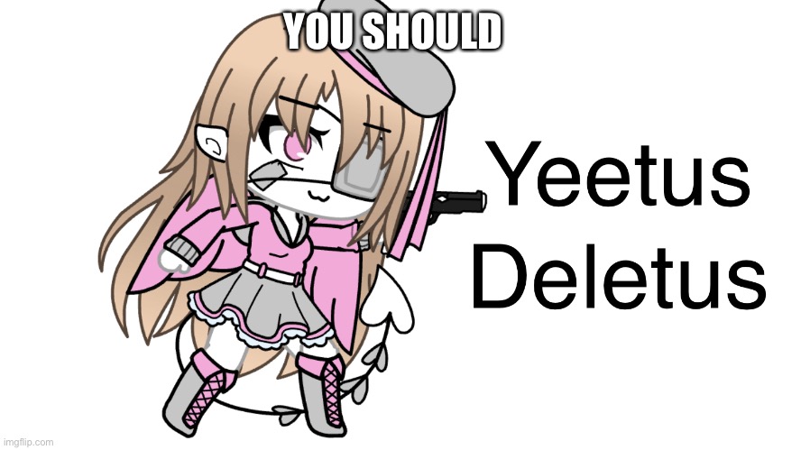 Yeetus deletus | YOU SHOULD | image tagged in yeetus deletus | made w/ Imgflip meme maker