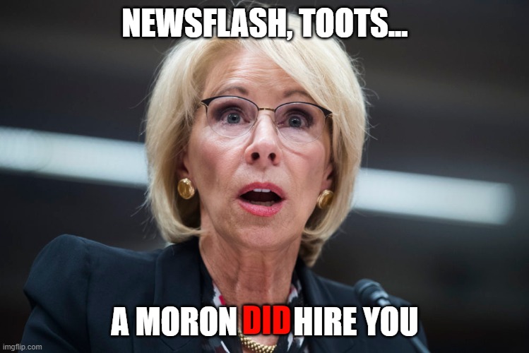 The Moron's Hire | NEWSFLASH, TOOTS... A MORON         HIRE YOU; DID | image tagged in de vos,moron,trump | made w/ Imgflip meme maker