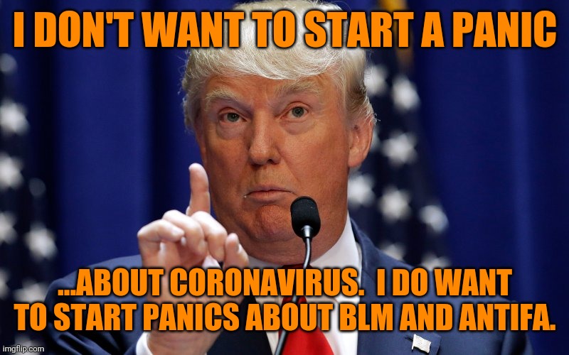 Who killed more? | I DON'T WANT TO START A PANIC; ...ABOUT CORONAVIRUS.  I DO WANT TO START PANICS ABOUT BLM AND ANTIFA. | image tagged in donald trump,gop hypocrite,trump lies,distraction,panic attack,but wait there's more | made w/ Imgflip meme maker