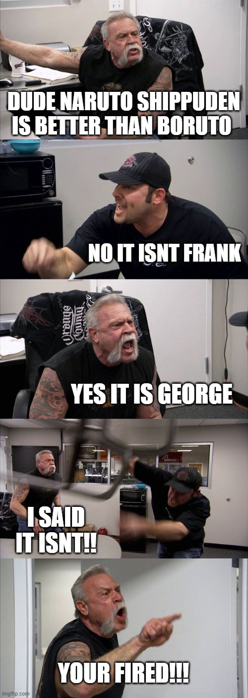 American Chopper Argument Meme | DUDE NARUTO SHIPPUDEN IS BETTER THAN BORUTO; NO IT ISNT FRANK; YES IT IS GEORGE; I SAID IT ISNT!! YOUR FIRED!!! | image tagged in memes,anime,naruto shippuden | made w/ Imgflip meme maker