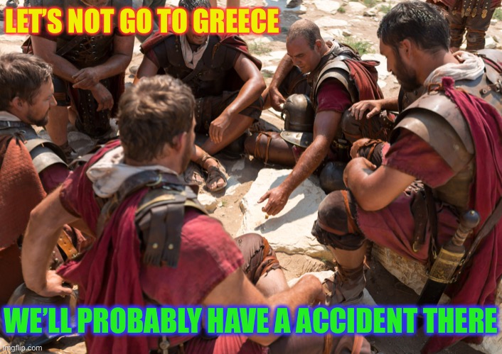 Roman Soldiers | LET’S NOT GO TO GREECE WE’LL PROBABLY HAVE A ACCIDENT THERE | image tagged in roman soldiers | made w/ Imgflip meme maker