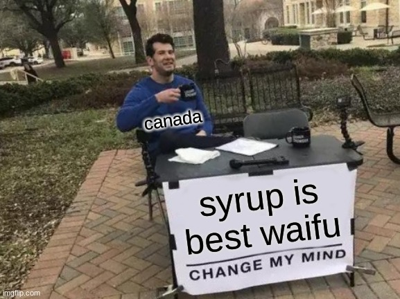 How it be in canada | canada; syrup is best waifu | image tagged in memes,change my mind | made w/ Imgflip meme maker