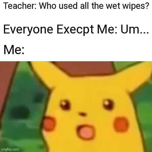 Surprised Pikachu | Teacher: Who used all the wet wipes? Everyone Execpt Me: Um... Me: | image tagged in memes,surprised pikachu | made w/ Imgflip meme maker