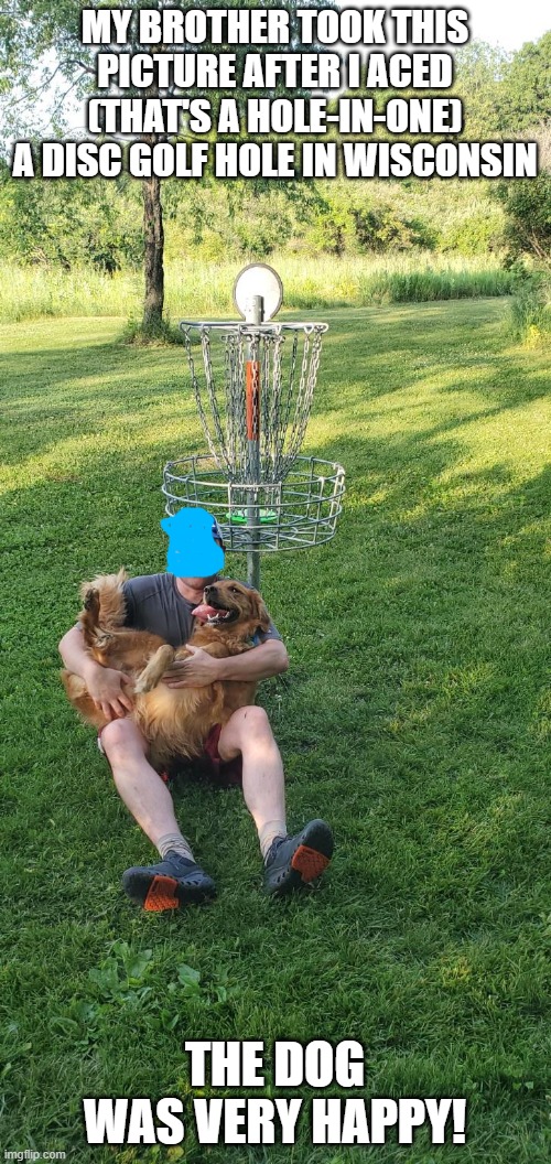 MY BROTHER TOOK THIS PICTURE AFTER I ACED (THAT'S A HOLE-IN-ONE) A DISC GOLF HOLE IN WISCONSIN THE DOG WAS VERY HAPPY! | made w/ Imgflip meme maker