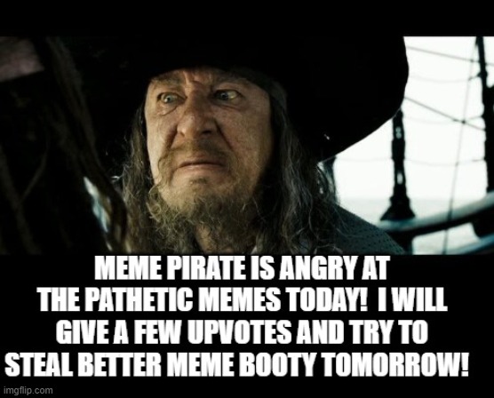MEME Pirate Is Angry At The Pathetic MEMEs Today! | image tagged in memes | made w/ Imgflip meme maker
