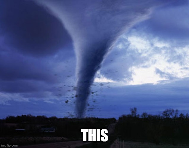 tornado | THIS | image tagged in tornado | made w/ Imgflip meme maker