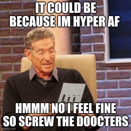 Maury Lie Detector | IT COULD BE BECAUSE IM HYPER AF; HMMM NO I FEEL FINE SO SCREW THE DOOCTERS | image tagged in memes,maury lie detector | made w/ Imgflip meme maker