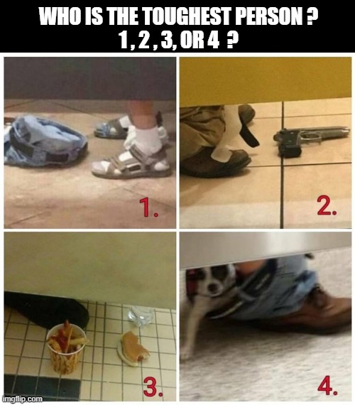 Which one is the toughest person ? | WHO IS THE TOUGHEST PERSON ?
1 , 2 , 3, OR 4  ? | image tagged in bathroom stall,eating,gun,no pants,dog,meme | made w/ Imgflip meme maker