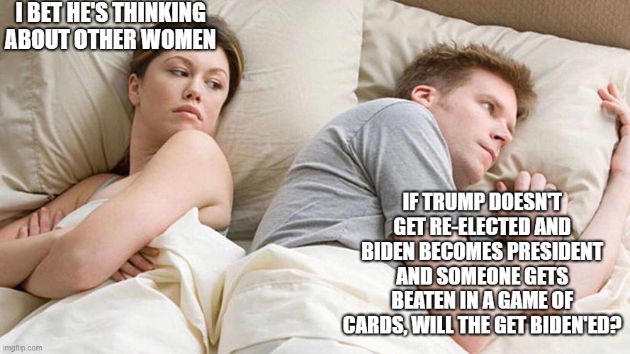 Trump'ed or Biden'ed? | I BET HE'S THINKING ABOUT OTHER WOMEN; IF TRUMP DOESN'T GET RE-ELECTED AND BIDEN BECOMES PRESIDENT AND SOMEONE GETS BEATEN IN A GAME OF CARDS, WILL THE GET BIDEN'ED? | image tagged in i bet he's thinking about other women | made w/ Imgflip meme maker