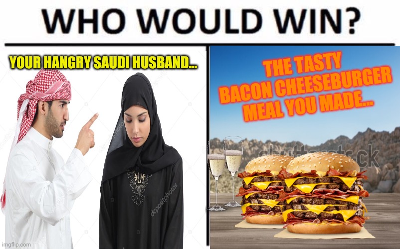 Hungry Saudis who would win | THE TASTY BACON CHEESEBURGER MEAL YOU MADE... YOUR HANGRY SAUDI HUSBAND... | image tagged in saudi arabia,hangry,bacon,cheese,who would win,kitchen nightmares | made w/ Imgflip meme maker