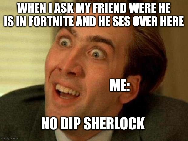 Nicolas cage | WHEN I ASK MY FRIEND WERE HE IS IN FORTNITE AND HE SES OVER HERE; ME:; NO DIP SHERLOCK | image tagged in nicolas cage | made w/ Imgflip meme maker